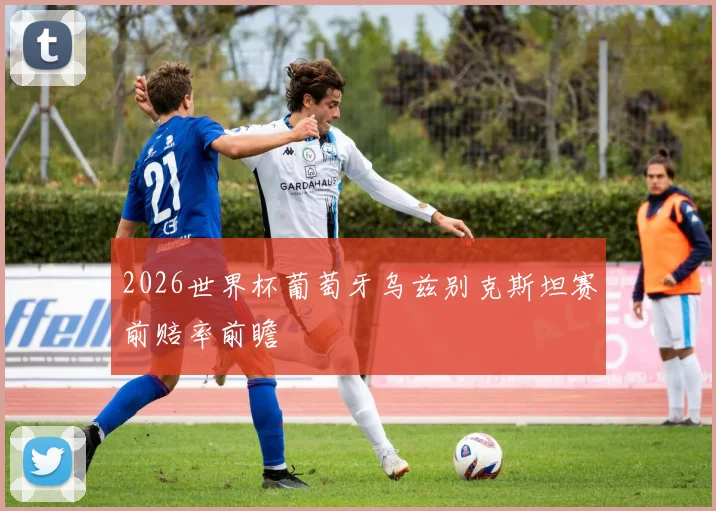 2026世界杯葡萄牙乌兹别克斯坦赛前赔率前瞻
