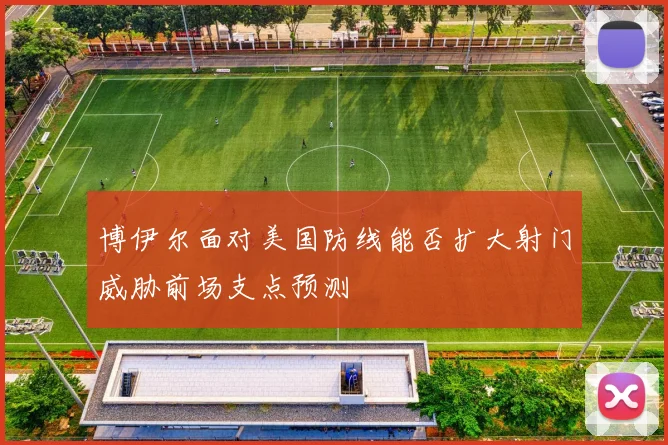 博伊尔面对美国防线能否扩大射门威胁前场支点预测