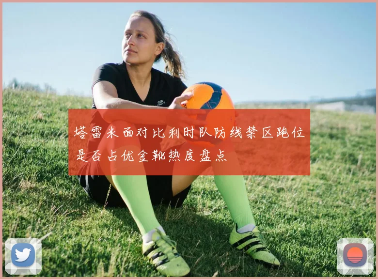 塔雷米面对比利时队防线禁区跑位是否占优金靴热度盘点
