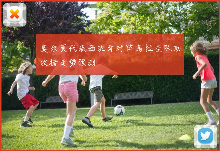 奥尔莫代表西班牙对阵乌拉圭队助攻榜走势预测