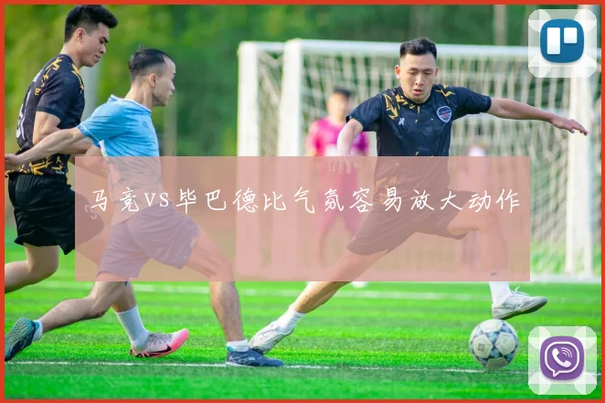 马竞vs毕巴德比气氛容易放大动作