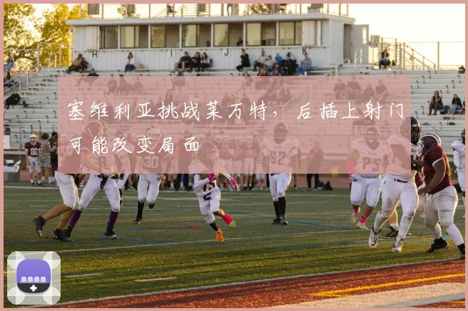 塞维利亚挑战莱万特，后插上射门可能改变局面
