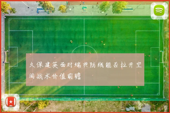 久保建英面对瑞典防线能否拉开空间战术价值前瞻