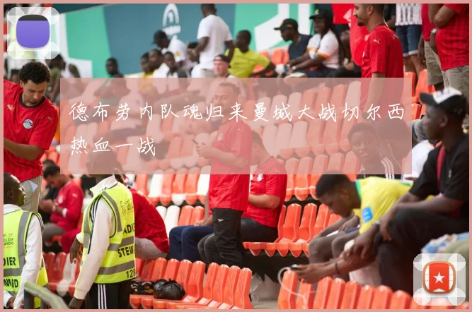 德布劳内队魂归来曼城大战切尔西热血一战