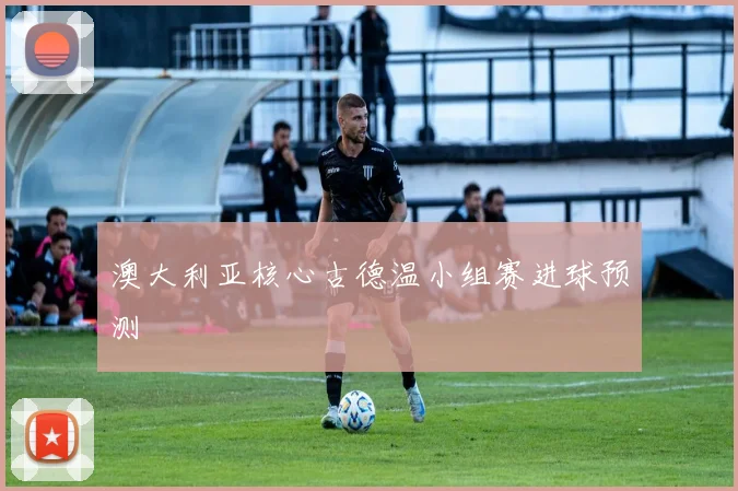 澳大利亚核心古德温小组赛进球预测