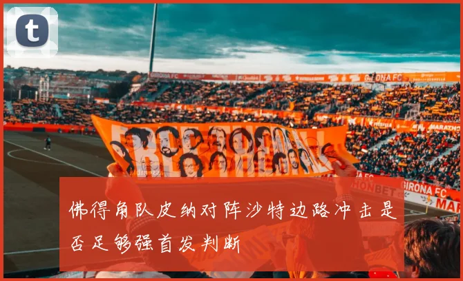 佛得角队皮纳对阵沙特边路冲击是否足够强首发判断