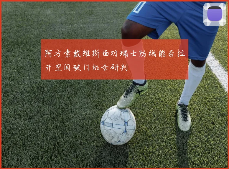 阿方索戴维斯面对瑞士防线能否拉开空间破门机会研判