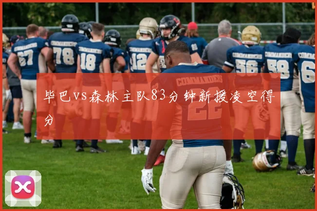 毕巴vs森林主队83分钟新援凌空得分
