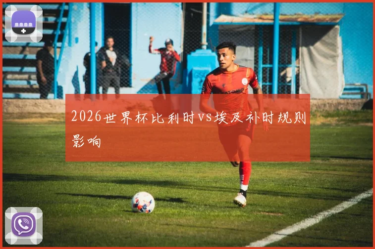 2026世界杯比利时vs埃及补时规则影响
