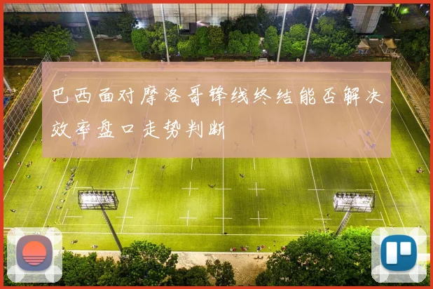 巴西面对摩洛哥锋线终结能否解决效率盘口走势判断