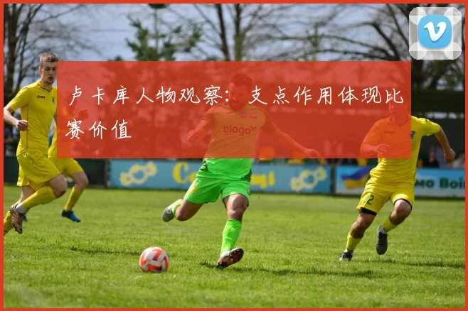 卢卡库人物观察：支点作用体现比赛价值
